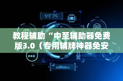 教程辅助“中至辅助器免费版3.0（专用辅牌神器免安装）