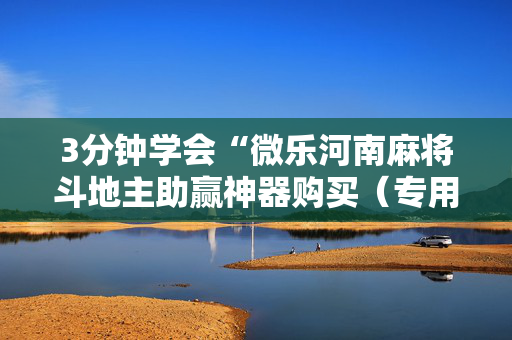 3分钟学会“微乐河南麻将斗地主助赢神器购买（专用辅牌神器免安装）