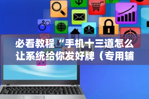 必看教程“手机十三道怎么让系统给你发好牌（专用辅牌神器免安装）