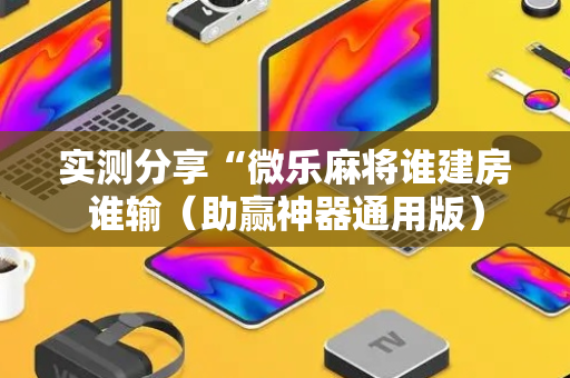 实测分享“微乐麻将谁建房谁输（助赢神器通用版）