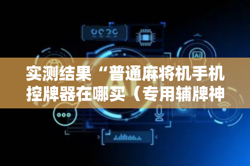 实测结果“普通麻将机手机控牌器在哪买（专用辅牌神器免安装）