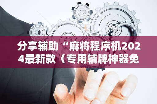 分享辅助“麻将程序机2024最新款（专用辅牌神器免安装）