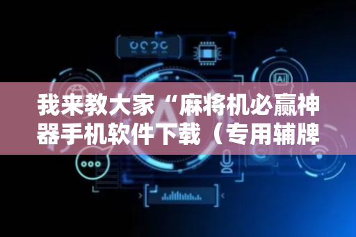 我来教大家“麻将机必赢神器手机软件下载（专用辅牌神器免安装）