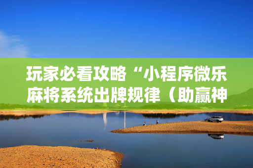 玩家必看攻略“小程序微乐麻将系统出牌规律（助赢神器通用版）