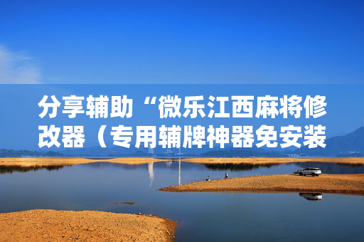 分享辅助“微乐江西麻将修改器（专用辅牌神器免安装）