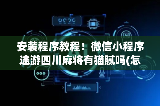安装程序教程！微信小程序途游四川麻将有猫腻吗(怎么总输有什么猫腻)