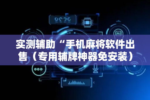 实测辅助“手机麻将软件出售（专用辅牌神器免安装）