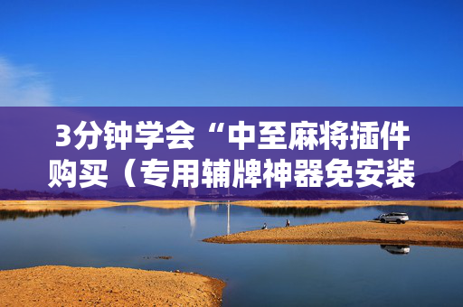 3分钟学会“中至麻将插件购买（专用辅牌神器免安装）