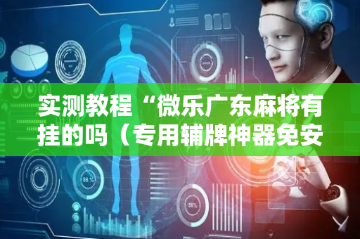 实测教程“微乐广东麻将有挂的吗（专用辅牌神器免安装）
