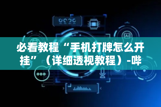 必看教程“手机打牌怎么开挂”（详细透视教程）-哔哩哔哩
