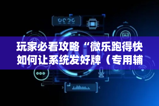 玩家必看攻略“微乐跑得快如何让系统发好牌（专用辅牌神器免安装）