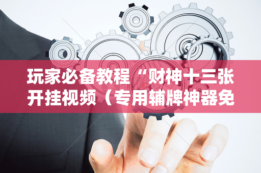 玩家必备教程“财神十三张开挂视频（专用辅牌神器免安装）