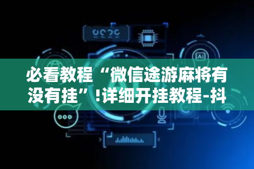 必看教程“微信途游麻将有没有挂”!详细开挂教程-抖音