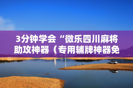 3分钟学会“微乐四川麻将助攻神器（专用辅牌神器免安装）