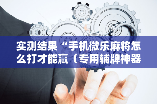 实测结果“手机微乐麻将怎么打才能赢（专用辅牌神器免安装）