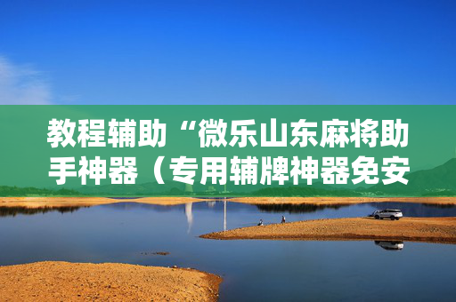 教程辅助“微乐山东麻将助手神器（专用辅牌神器免安装）