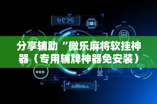 分享辅助“微乐麻将软挂神器（专用辅牌神器免安装）