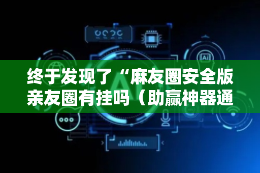终于发现了“麻友圈安全版亲友圈有挂吗（助赢神器通用版）