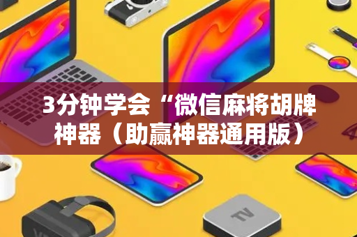 3分钟学会“微信麻将胡牌神器（助赢神器通用版）