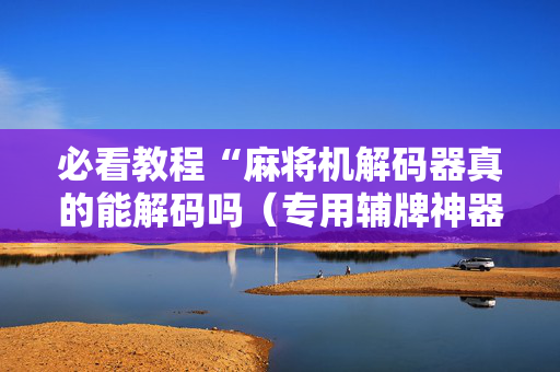 必看教程“麻将机解码器真的能解码吗（专用辅牌神器免安装）