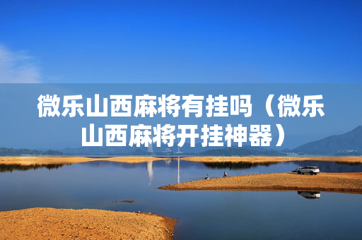 微乐山西麻将有挂吗（微乐山西麻将开挂神器）