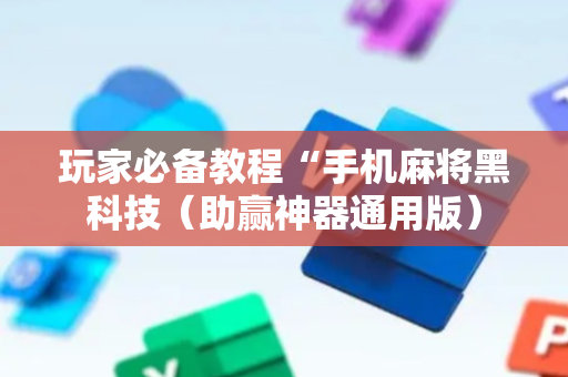 玩家必备教程“手机麻将黑科技（助赢神器通用版）