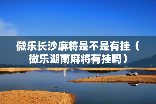 微乐长沙麻将是不是有挂（微乐湖南麻将有挂吗）