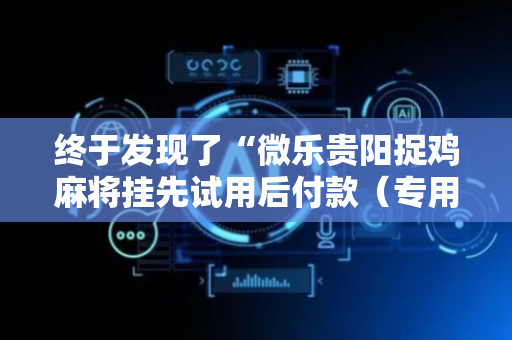 终于发现了“微乐贵阳捉鸡麻将挂先试用后付款（专用辅牌神器免安装）