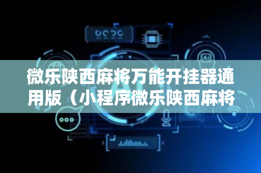 微乐陕西麻将万能开挂器通用版（小程序微乐陕西麻将挂）