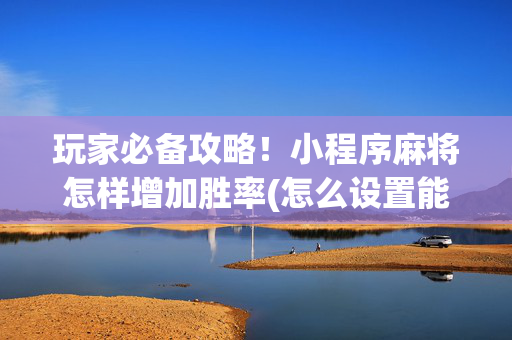 玩家必备攻略！小程序麻将怎样增加胜率(怎么设置能有好牌)