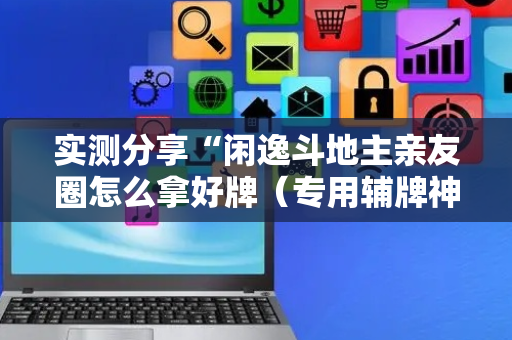 实测分享“闲逸斗地主亲友圈怎么拿好牌（专用辅牌神器免安装）