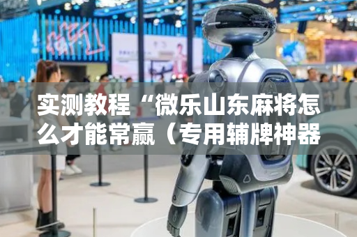 实测教程“微乐山东麻将怎么才能常赢（专用辅牌神器免安装）