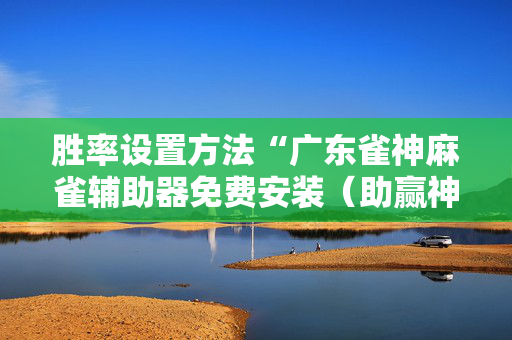 胜率设置方法“广东雀神麻雀辅助器免费安装（助赢神器通用版）