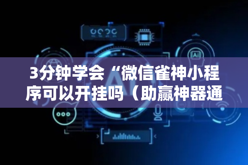 3分钟学会“微信雀神小程序可以开挂吗（助赢神器通用版）
