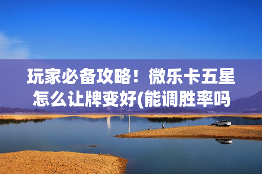 玩家必备攻略！微乐卡五星怎么让牌变好(能调胜率吗)