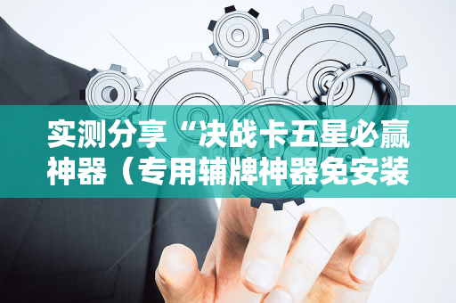 实测分享“决战卡五星必赢神器（专用辅牌神器免安装）