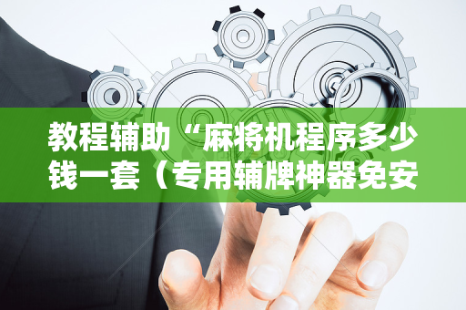 教程辅助“麻将机程序多少钱一套（专用辅牌神器免安装）