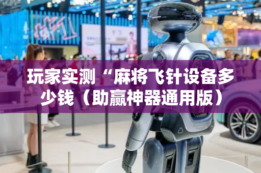 玩家实测“麻将飞针设备多少钱（助赢神器通用版）