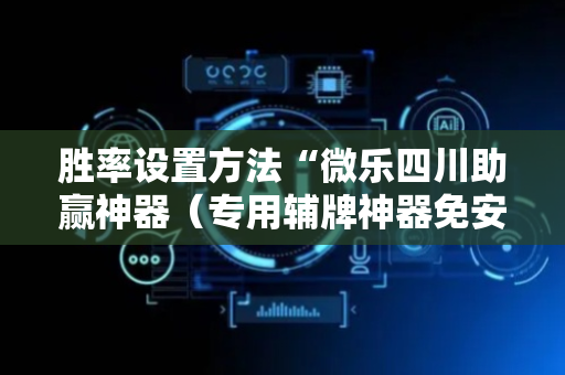 胜率设置方法“微乐四川助赢神器（专用辅牌神器免安装）