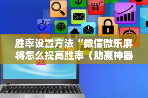胜率设置方法“微信微乐麻将怎么提高胜率（助赢神器通用版）