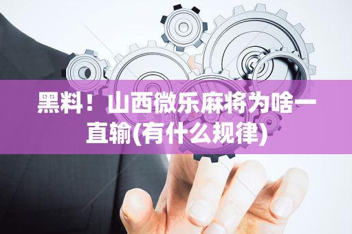 黑料！山西微乐麻将为啥一直输(有什么规律)
