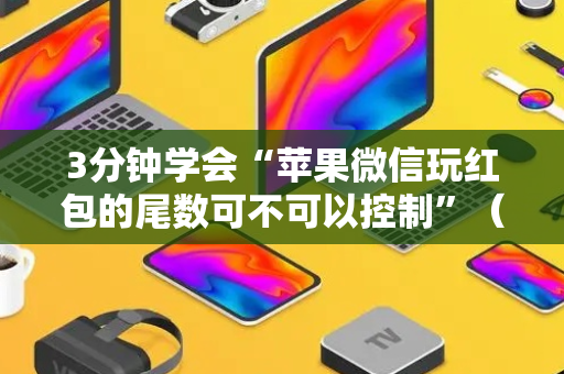 3分钟学会“苹果微信玩红包的尾数可不可以控制”（详细透视教程）-哔哩哔哩