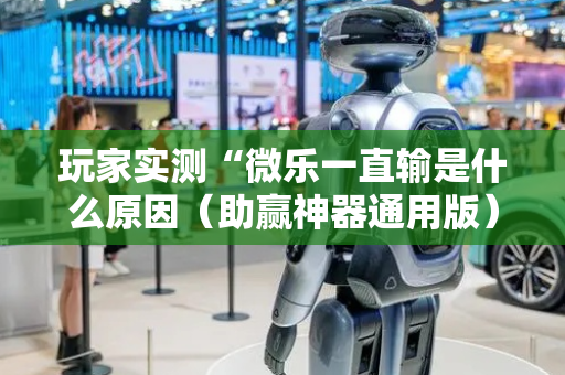 玩家实测“微乐一直输是什么原因（助赢神器通用版）