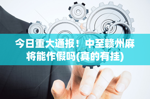 今日重大通报！中至赣州麻将能作假吗(真的有挂)