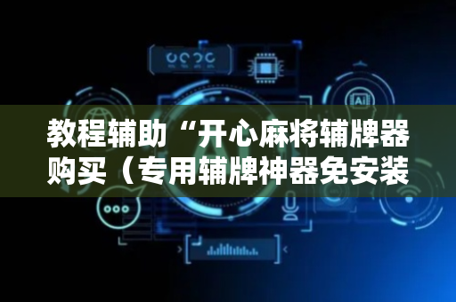 教程辅助“开心麻将辅牌器购买（专用辅牌神器免安装）