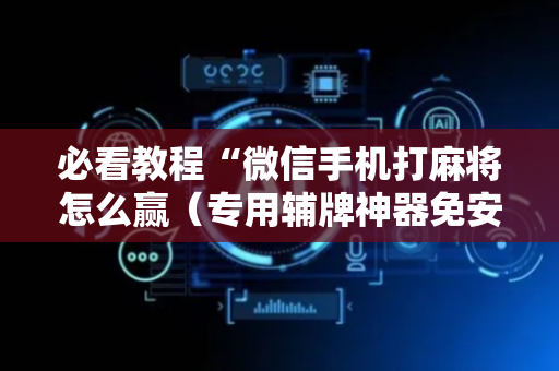 必看教程“微信手机打麻将怎么赢（专用辅牌神器免安装）