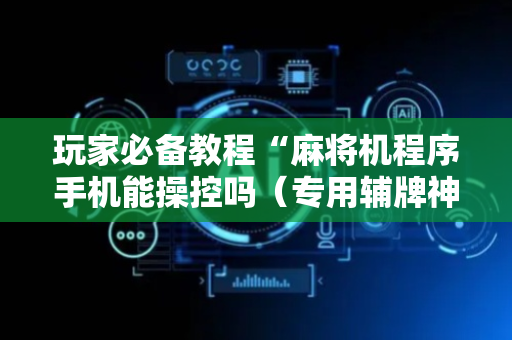玩家必备教程“麻将机程序手机能操控吗（专用辅牌神器免安装）