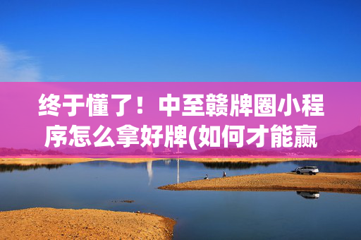 终于懂了！中至赣牌圈小程序怎么拿好牌(如何才能赢)
