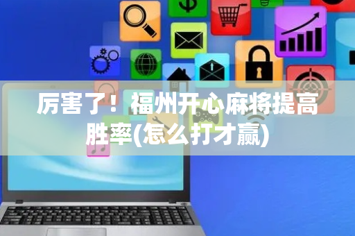 厉害了！福州开心麻将提高胜率(怎么打才赢)