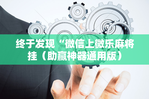 终于发现“微信上微乐麻将挂（助赢神器通用版）